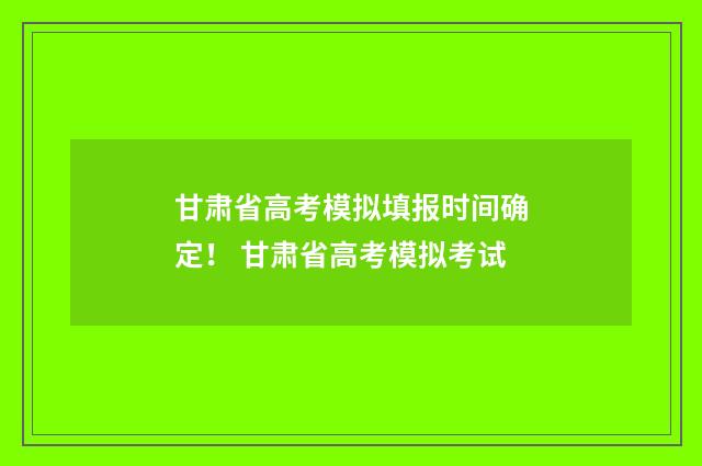 甘肃省高考模拟填报时间确定！ 甘肃省高考模拟考试