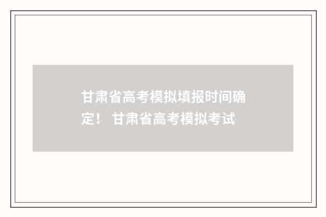 甘肃省高考模拟填报时间确定！ 甘肃省高考模拟考试