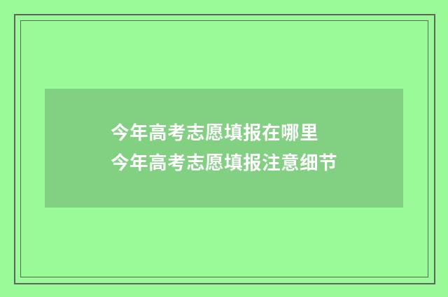 今年高考志愿填报在哪里 今年高考志愿填报注意细节