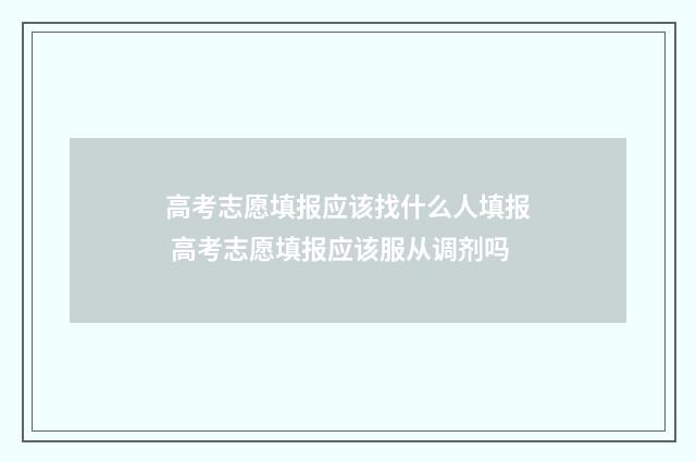 高考志愿填报应该找什么人填报 高考志愿填报应该服从调剂吗