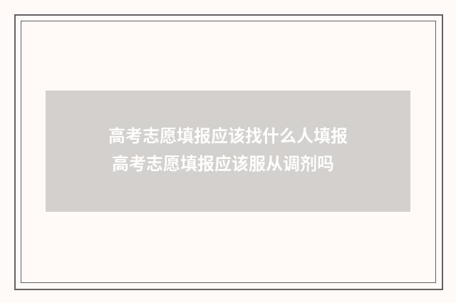 高考志愿填报应该找什么人填报 高考志愿填报应该服从调剂吗