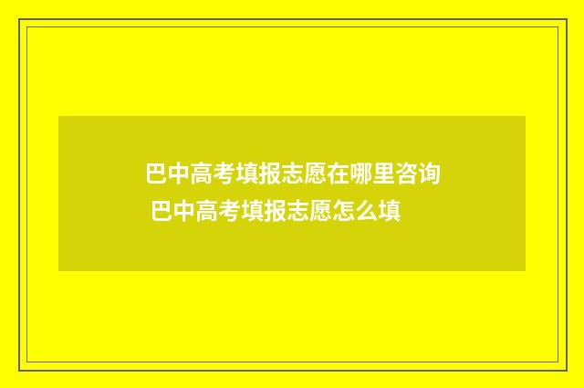 巴中高考填报志愿在哪里咨询 巴中高考填报志愿怎么填