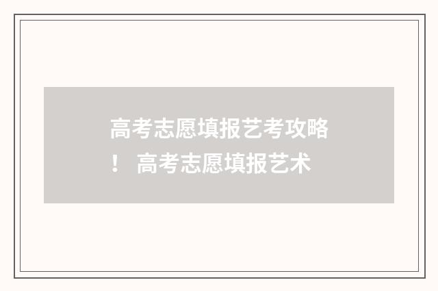 高考志愿填报艺考攻略！ 高考志愿填报艺术