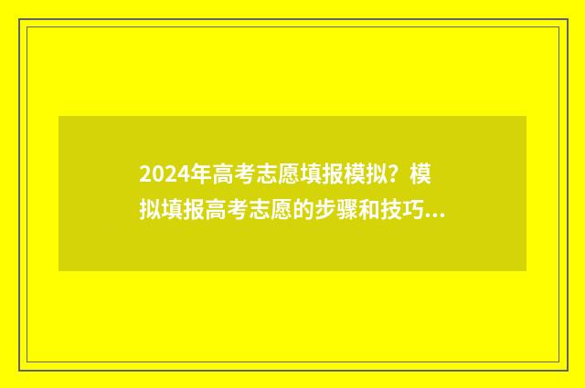 2024年高考志愿填报模拟？模拟填报高考志愿的步骤和技巧 2024年高考志愿填报卡