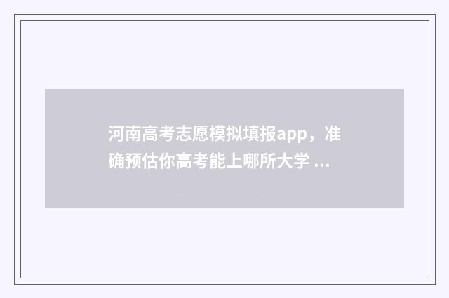 河南高考志愿模拟填报app，准确预估你高考能上哪所大学 河南高考志愿模拟填报指南