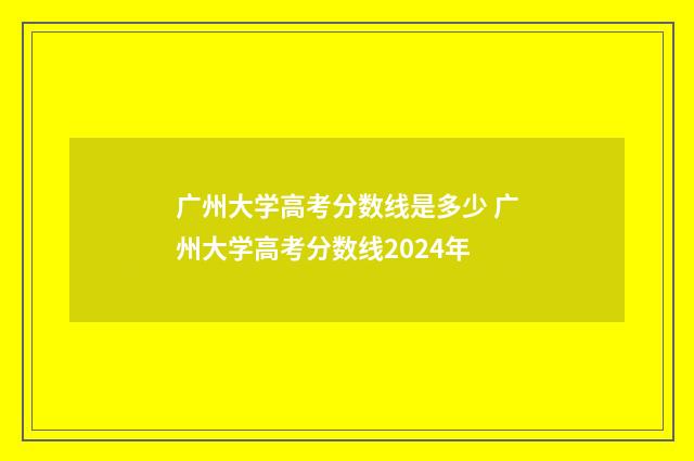 广州大学高考分数线是多少 广州大学高考分数线2024年