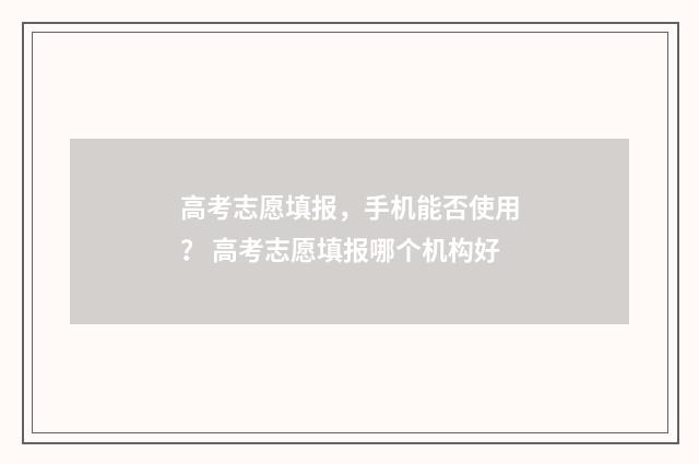 高考志愿填报，手机能否使用？ 高考志愿填报哪个机构好