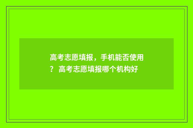 高考志愿填报，手机能否使用？ 高考志愿填报哪个机构好