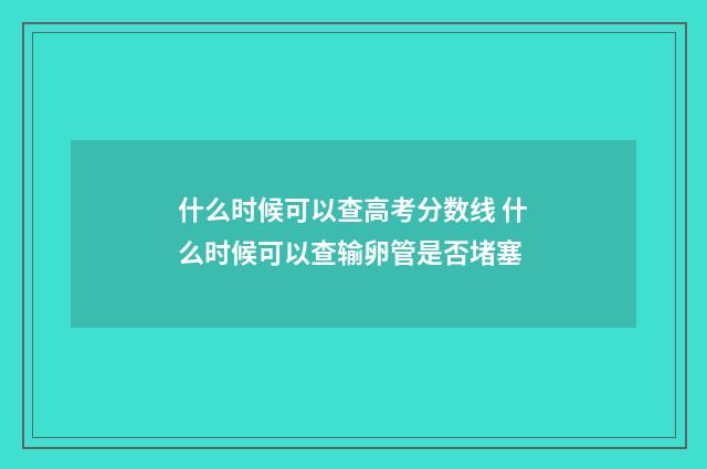 什么时候可以查高考分数线 什么时候可以查输卵管是否堵塞