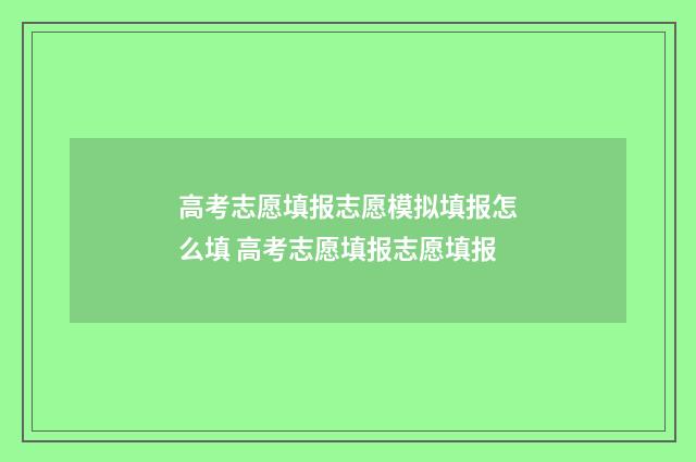 高考志愿填报志愿模拟填报怎么填 高考志愿填报志愿填报