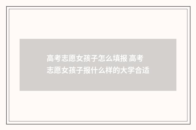 高考志愿女孩子怎么填报 高考志愿女孩子报什么样的大学合适