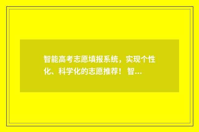 智能高考志愿填报系统，实现个性化、科学化的志愿推荐！ 智能高考志愿填报助手