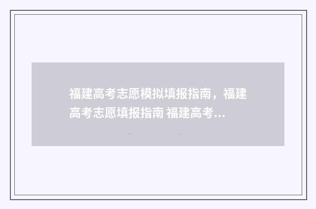 福建高考志愿模拟填报指南，福建高考志愿填报指南 福建高考志愿模拟填报系统官网入口