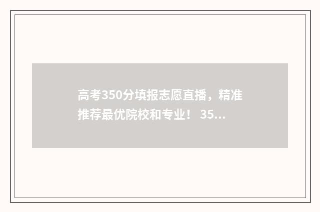 高考350分填报志愿直播，精准推荐最优院校和专业！ 350分高考分能填什么学校