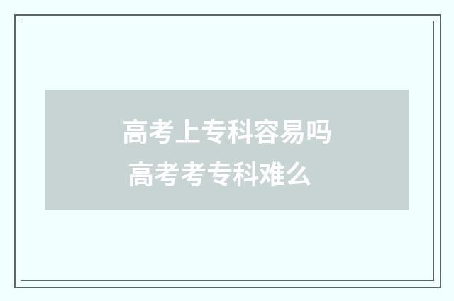 高考上专科容易吗 高考考专科难么