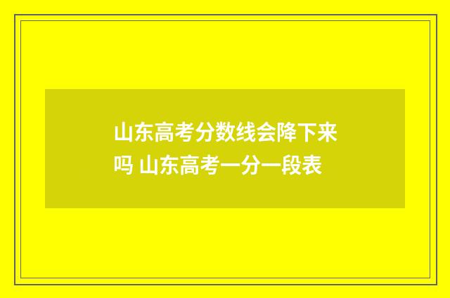 山东高考分数线会降下来吗 山东高考一分一段表