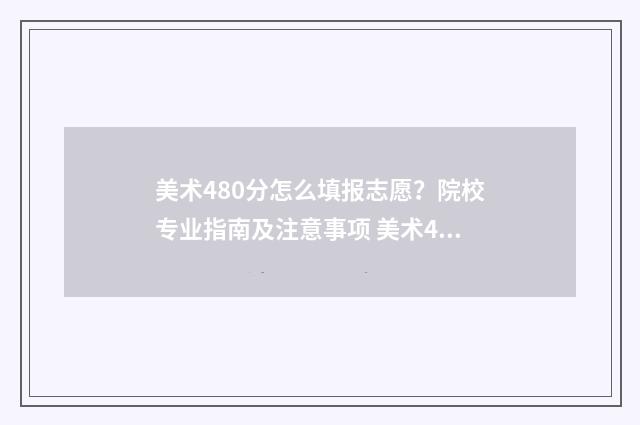 美术480分怎么填报志愿？院校专业指南及注意事项 美术480分能上一本吗