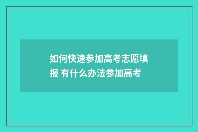 如何快速参加高考志愿填报 有什么办法参加高考