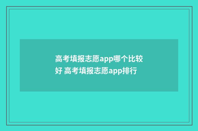 高考填报志愿app哪个比较好 高考填报志愿app排行