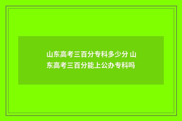山东高考三百分专科多少分 山东高考三百分能上公办专科吗