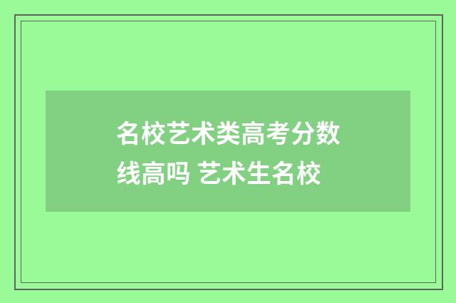 名校艺术类高考分数线高吗 艺术生名校