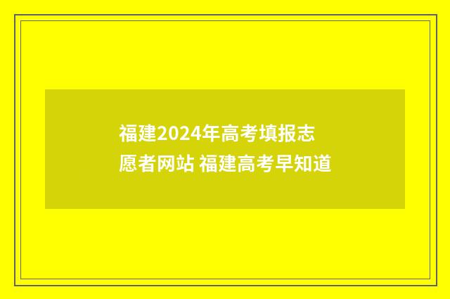 福建2024年高考填报志愿者网站 福建高考早知道