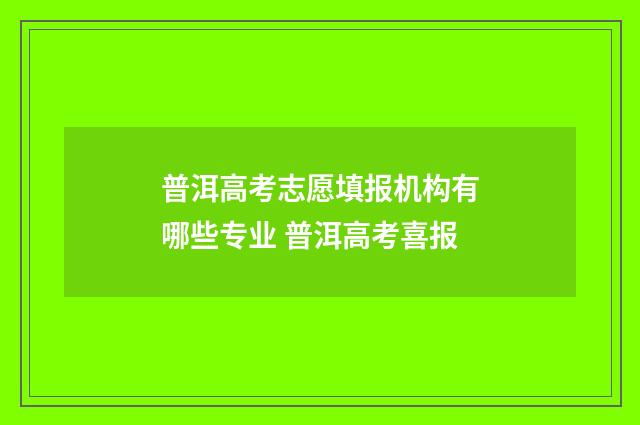 普洱高考志愿填报机构有哪些专业 普洱高考喜报