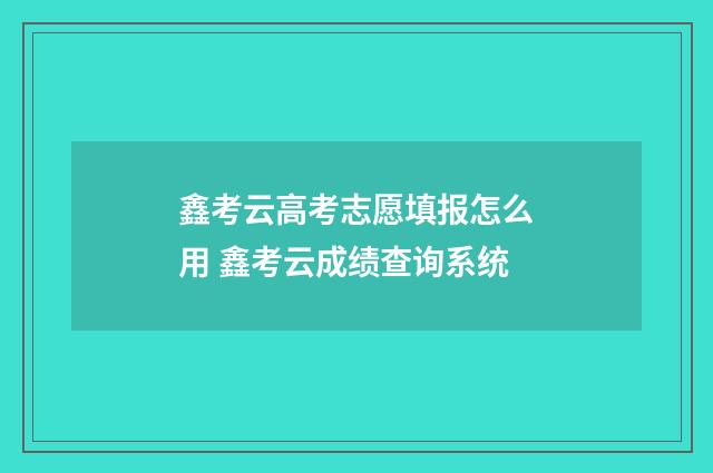 鑫考云高考志愿填报怎么用 鑫考云成绩查询系统