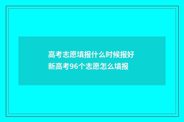 高考志愿填报什么时候报好 新高考96个志愿怎么填报