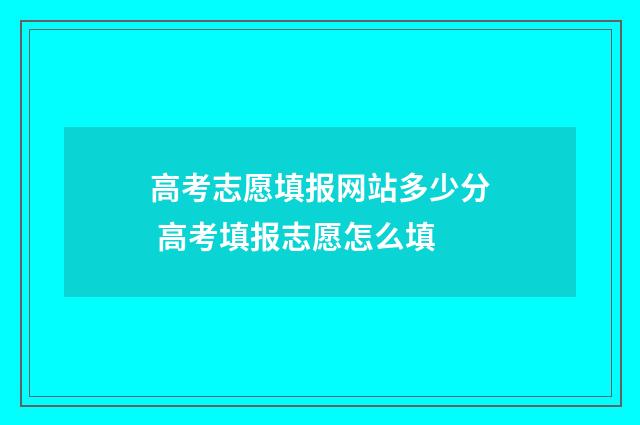 高考志愿填报网站多少分 高考填报志愿怎么填