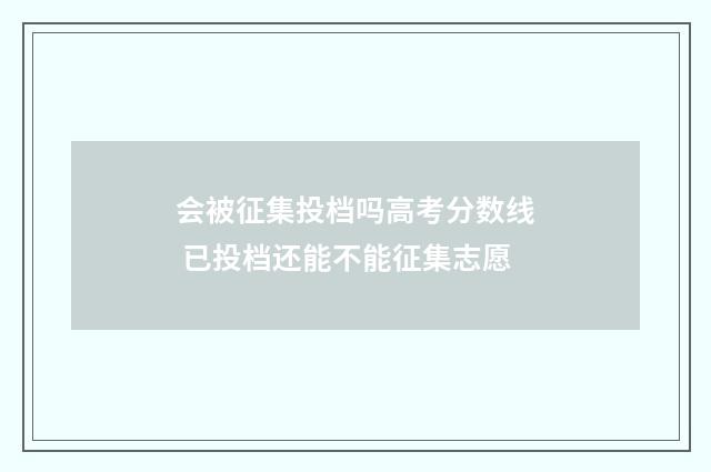 会被征集投档吗高考分数线 已投档还能不能征集志愿