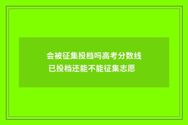会被征集投档吗高考分数线 已投档还能不能征集志愿