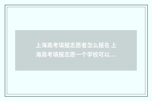 上海高考填报志愿者怎么报名 上海高考填报志愿一个学校可以填两个专业组吗