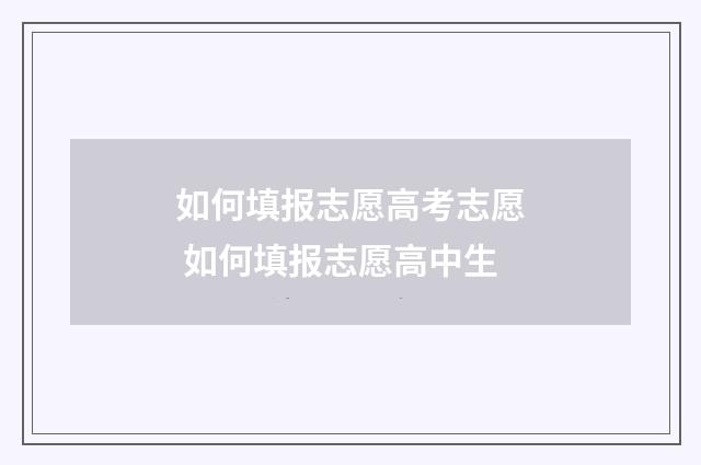 如何填报志愿高考志愿 如何填报志愿高中生