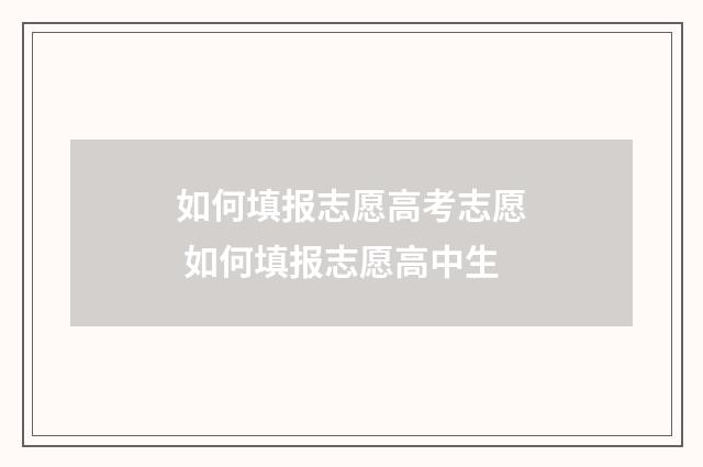 如何填报志愿高考志愿 如何填报志愿高中生