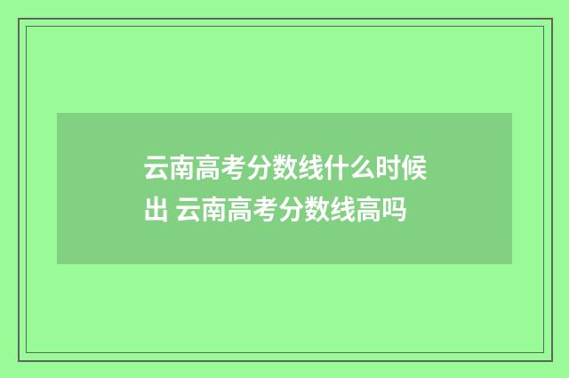 云南高考分数线什么时候出 云南高考分数线高吗