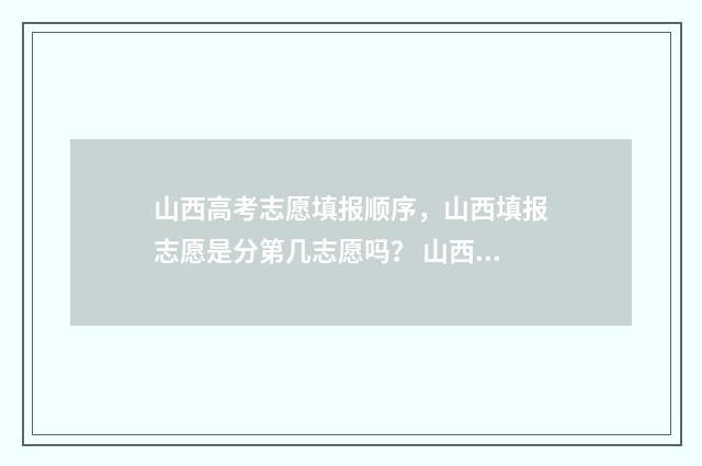 山西高考志愿填报顺序，山西填报志愿是分第几志愿吗？ 山西高考志愿填报规则
