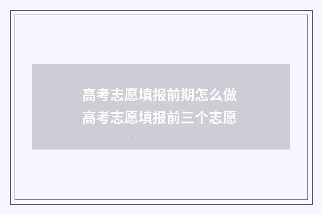 高考志愿填报前期怎么做 高考志愿填报前三个志愿