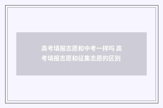 高考填报志愿和中考一样吗 高考填报志愿和征集志愿的区别