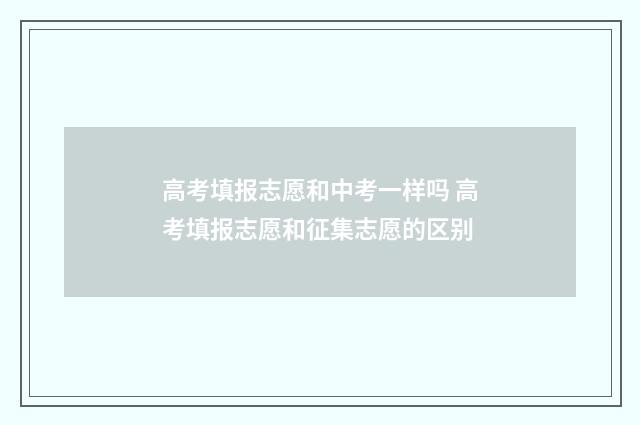 高考填报志愿和中考一样吗 高考填报志愿和征集志愿的区别