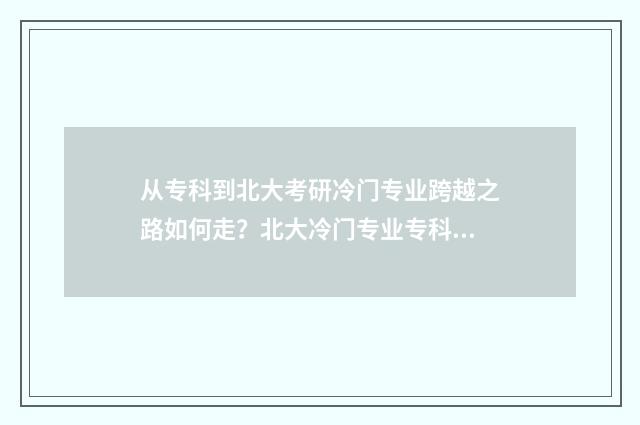 从专科到北大考研冷门专业跨越之路如何走？北大冷门专业专科生考研攻略大全 从大专到北大