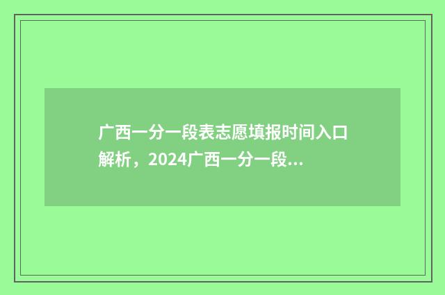 广西一分一段表志愿填报时间入口解析，2024广西一分一段表 广西一分一段表2024