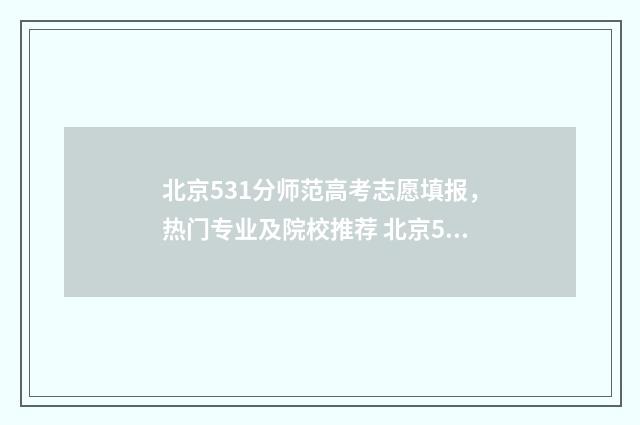 北京531分师范高考志愿填报，热门专业及院校推荐 北京531分能考什么大学