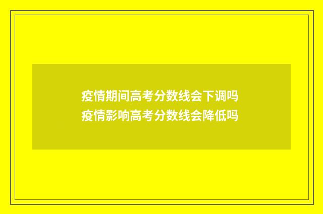 疫情期间高考分数线会下调吗 疫情影响高考分数线会降低吗