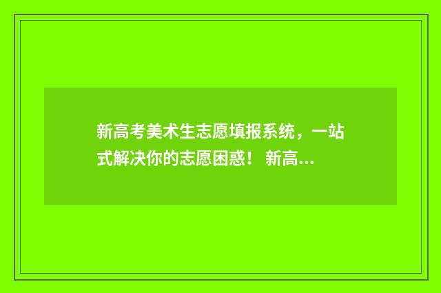 新高考美术生志愿填报系统，一站式解决你的志愿困惑！ 新高考美术生政策