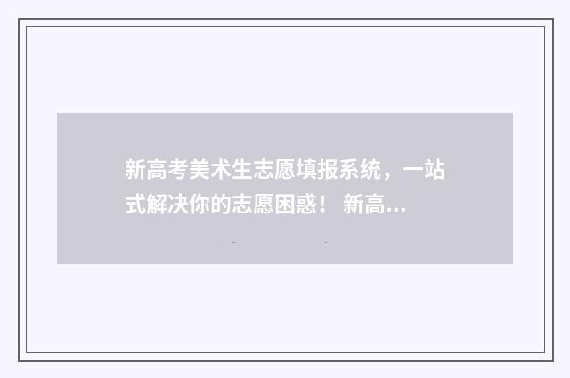 新高考美术生志愿填报系统，一站式解决你的志愿困惑！ 新高考美术生政策