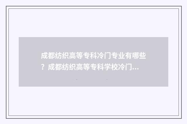成都纺织高等专科冷门专业有哪些？成都纺织高等专科学校冷门专业介绍 成都纺织高等专科学校是公办还是民办