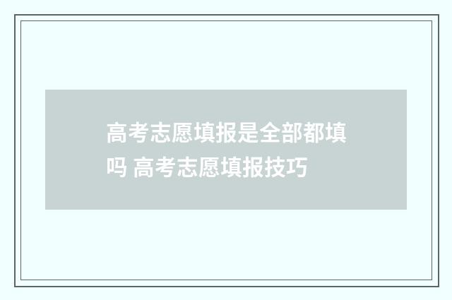 高考志愿填报是全部都填吗 高考志愿填报技巧