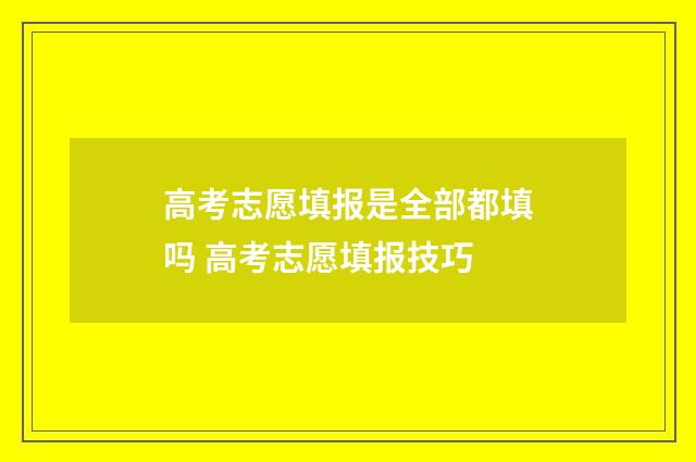 高考志愿填报是全部都填吗 高考志愿填报技巧