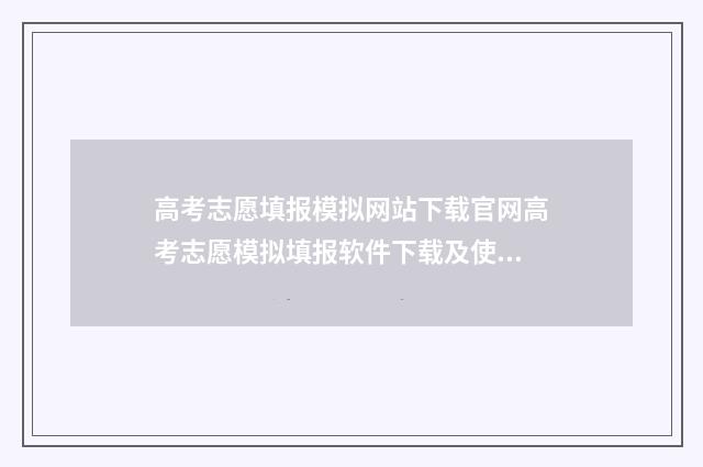 高考志愿填报模拟网站下载官网高考志愿模拟填报软件下载及使用指南 高考志愿填报模拟投档什么意思